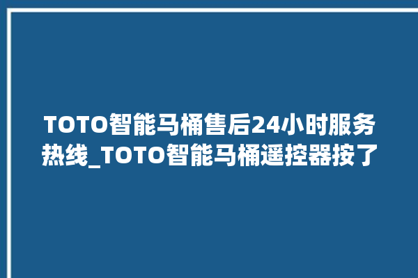 TOTO智能马桶售后24小时服务热线_TOTO智能马桶遥控器按了没有反应 。马桶