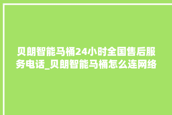 贝朗智能马桶24小时全国售后服务电话_贝朗智能马桶怎么连网络 。马桶