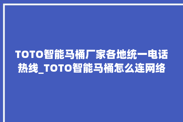 TOTO智能马桶厂家各地统一电话热线_TOTO智能马桶怎么连网络 。马桶