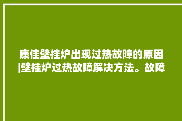 康佳壁挂炉出现过热故障的原因|壁挂炉过热故障解决方法。故障_壁挂炉