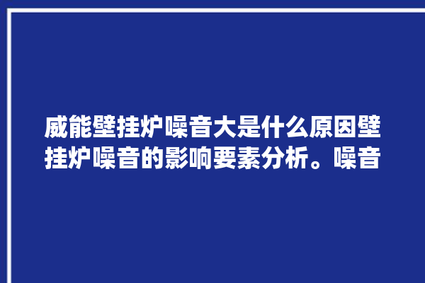 威能壁挂炉噪音大是什么原因壁挂炉噪音的影响要素分析。噪音_壁挂炉