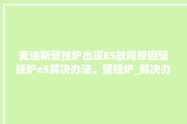 麦迪斯壁挂炉出现E5故障原因壁挂炉e5解决办法。壁挂炉_解决办法