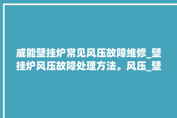 威能壁挂炉常见风压故障维修_壁挂炉风压故障处理方法。风压_壁挂炉