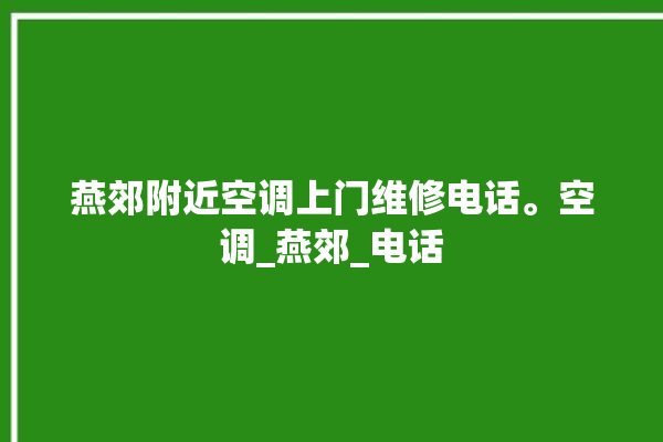 燕郊附近空调上门维修电话。空调_燕郊_电话