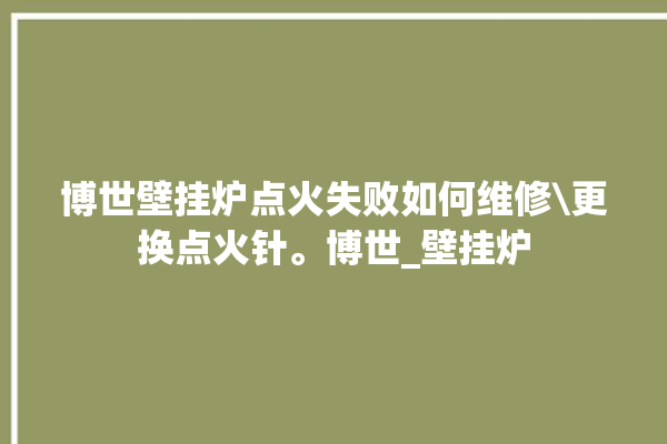 博世壁挂炉点火失败如何维修\更换点火针。博世_壁挂炉