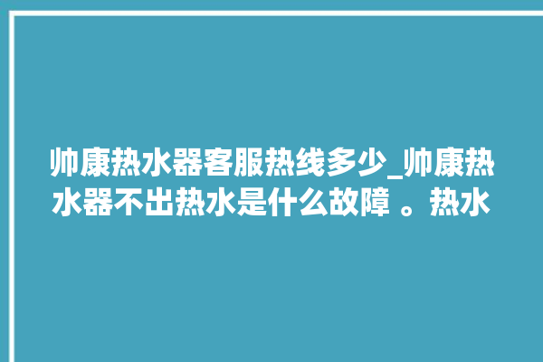 帅康热水器客服热线多少_帅康热水器不出热水是什么故障 。热水器