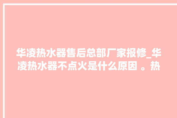 华凌热水器售后总部厂家报修_华凌热水器不点火是什么原因 。热水器