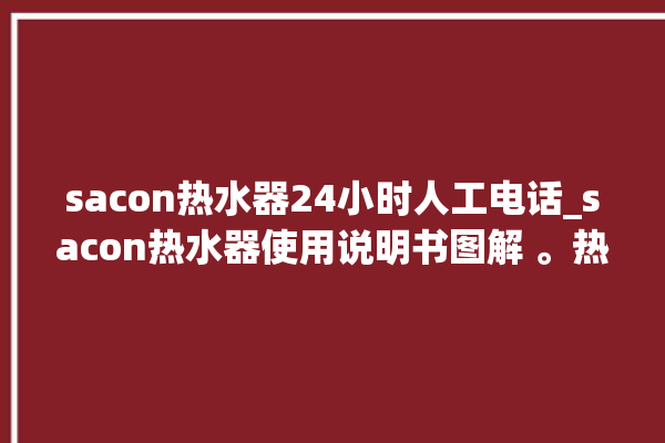 sacon热水器24小时人工电话_sacon热水器使用说明书图解 。热水器