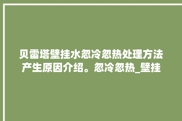 贝雷塔壁挂水忽冷忽热处理方法产生原因介绍。忽冷忽热_壁挂