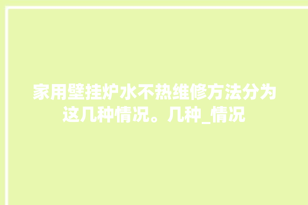 家用壁挂炉水不热维修方法分为这几种情况。几种_情况