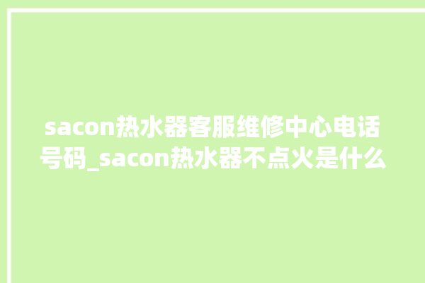 sacon热水器客服维修中心电话号码_sacon热水器不点火是什么原因 。热水器