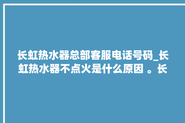 长虹热水器总部客服电话号码_长虹热水器不点火是什么原因 。长虹