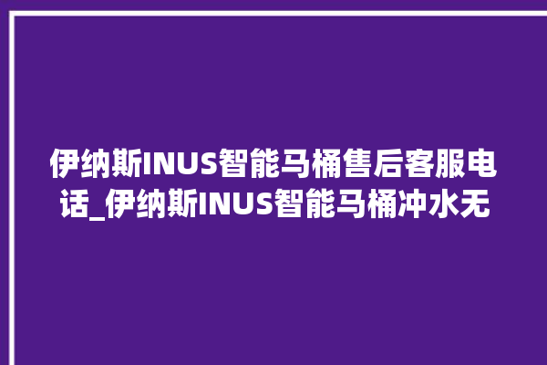 伊纳斯INUS智能马桶售后客服电话_伊纳斯INUS智能马桶冲水无力 。马桶