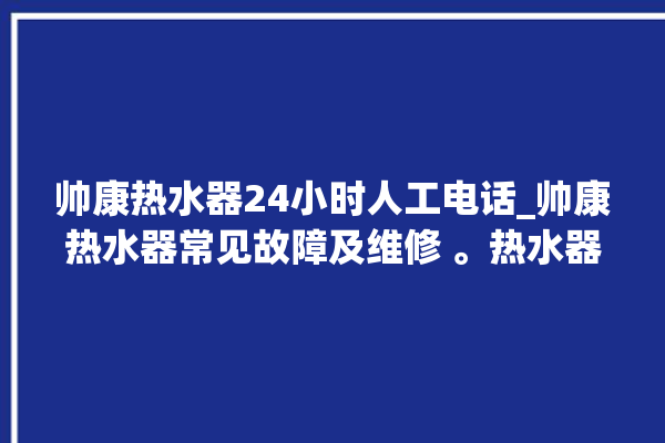 帅康热水器24小时人工电话_帅康热水器常见故障及维修 。热水器