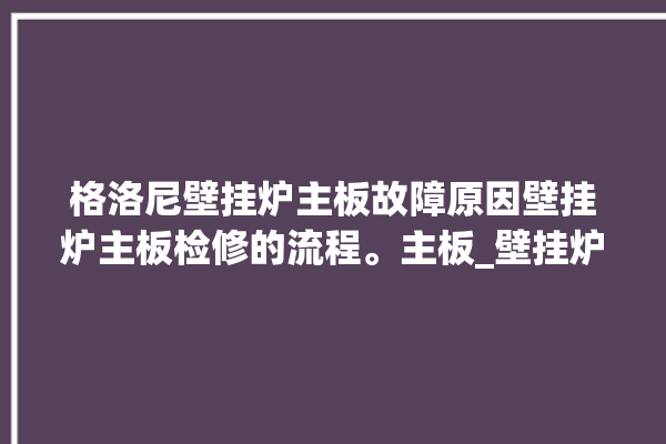 格洛尼壁挂炉主板故障原因壁挂炉主板检修的流程。主板_壁挂炉