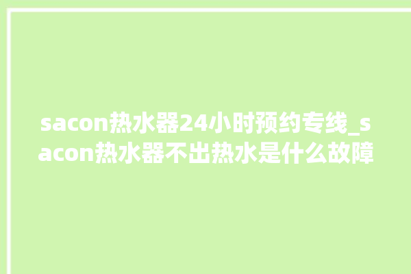 sacon热水器24小时预约专线_sacon热水器不出热水是什么故障 。热水器