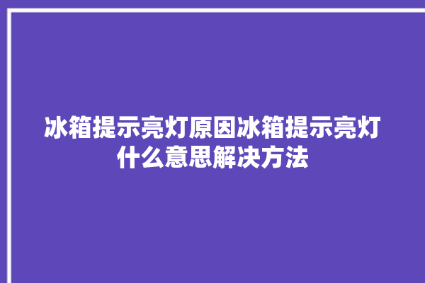 冰箱提示亮灯原因冰箱提示亮灯什么意思解决方法