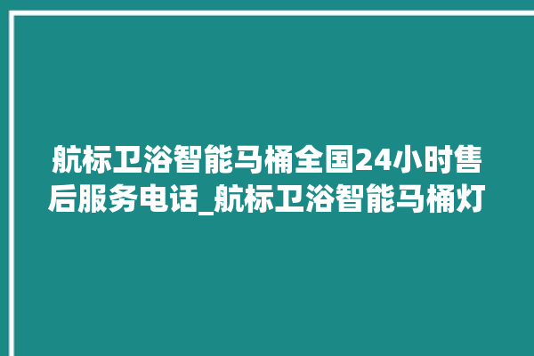 航标卫浴智能马桶全国24小时售后服务电话_航标卫浴智能马桶灯一直亮着怎么关 。航标