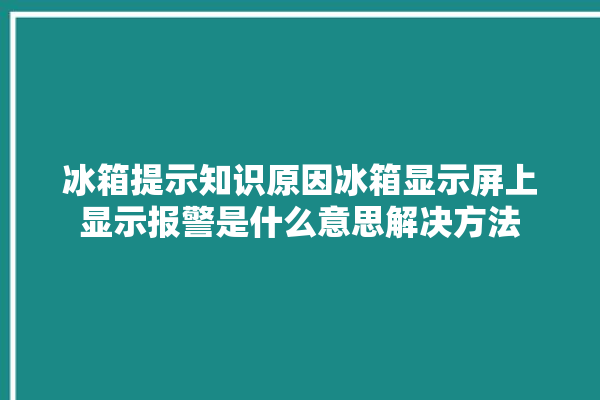 冰箱提示知识原因冰箱显示屏上显示报警是什么意思解决方法