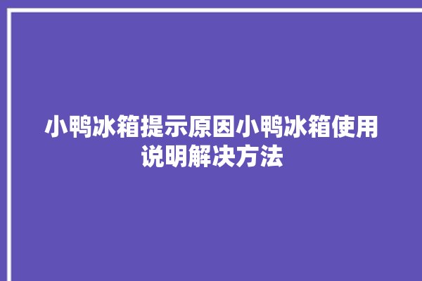 小鸭冰箱提示原因小鸭冰箱使用说明解决方法