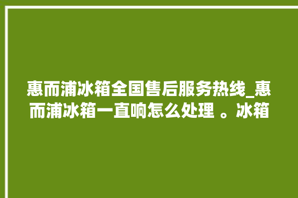 惠而浦冰箱全国售后服务热线_惠而浦冰箱一直响怎么处理 。冰箱