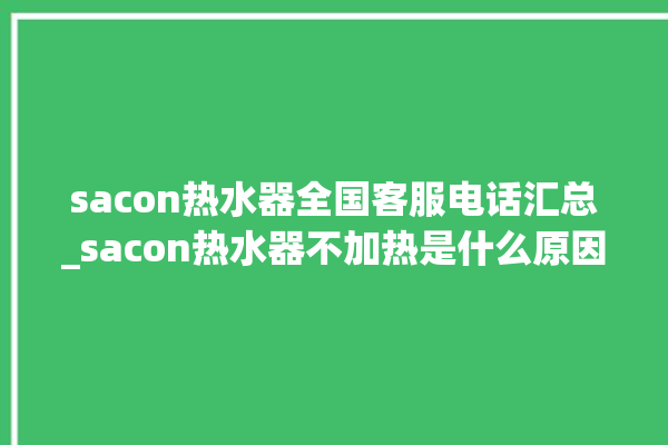 sacon热水器全国客服电话汇总_sacon热水器不加热是什么原因 。热水器