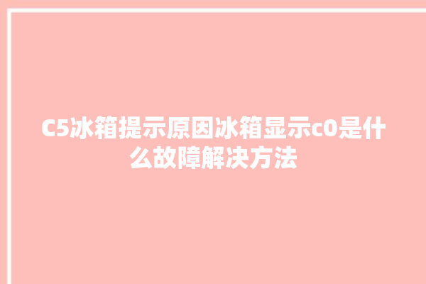 C5冰箱提示原因冰箱显示c0是什么故障解决方法