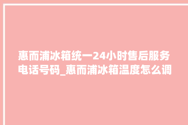 惠而浦冰箱统一24小时售后服务电话号码_惠而浦冰箱温度怎么调 。冰箱