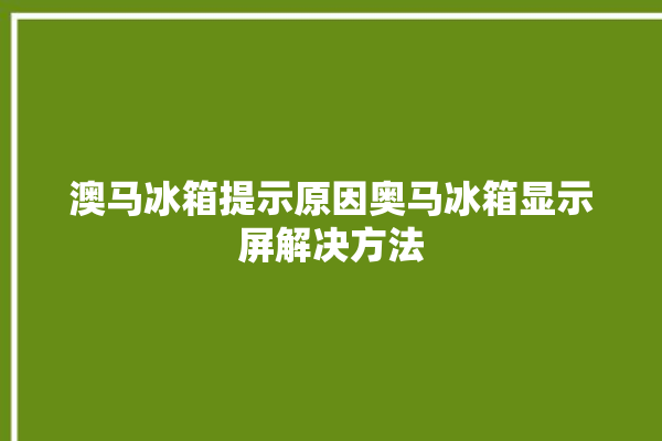 澳马冰箱提示原因奥马冰箱显示屏解决方法