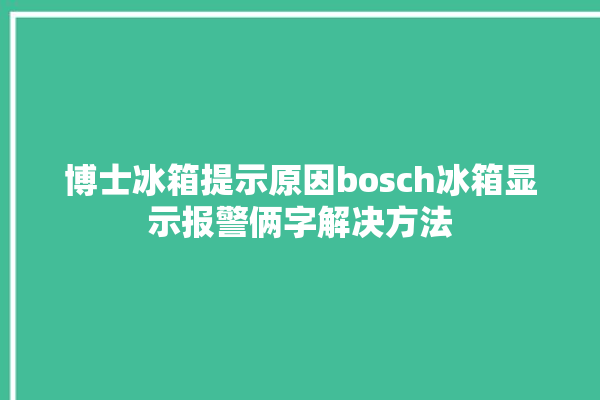 博士冰箱提示原因bosch冰箱显示报警俩字解决方法