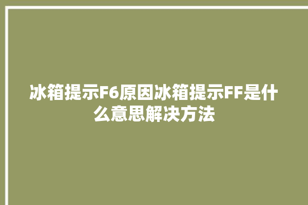 冰箱提示F6原因冰箱提示FF是什么意思解决方法