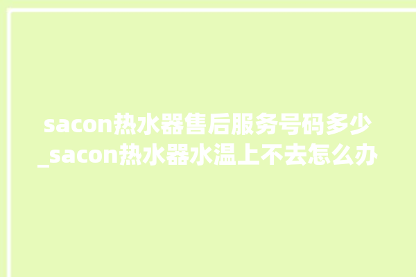 sacon热水器售后服务号码多少_sacon热水器水温上不去怎么办 。热水器