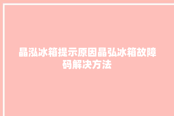 晶泓冰箱提示原因晶弘冰箱故障码解决方法