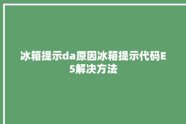 冰箱提示da原因冰箱提示代码E5解决方法