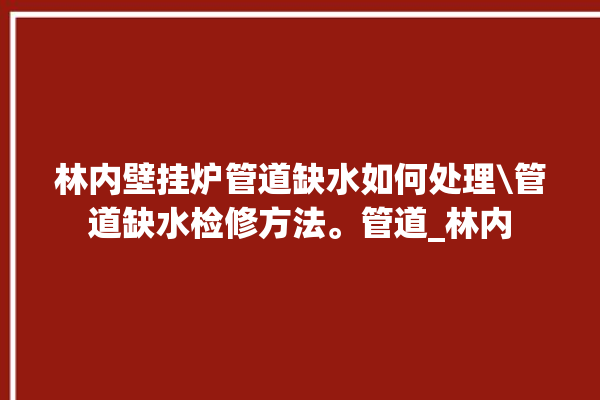 林内壁挂炉管道缺水如何处理\管道缺水检修方法。管道_林内