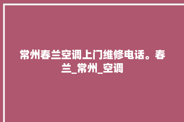 常州春兰空调上门维修电话。春兰_常州_空调