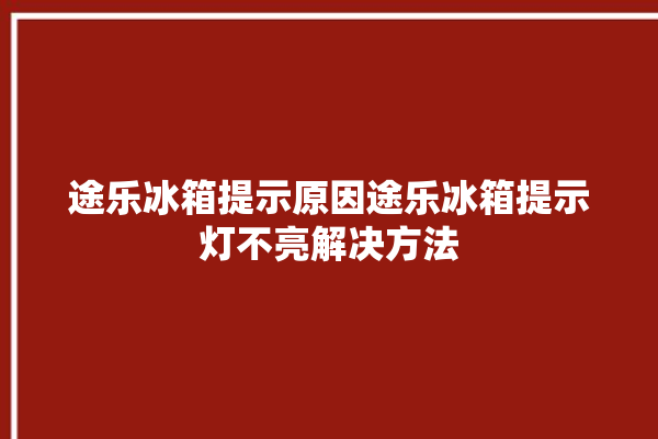 途乐冰箱提示原因途乐冰箱提示灯不亮解决方法