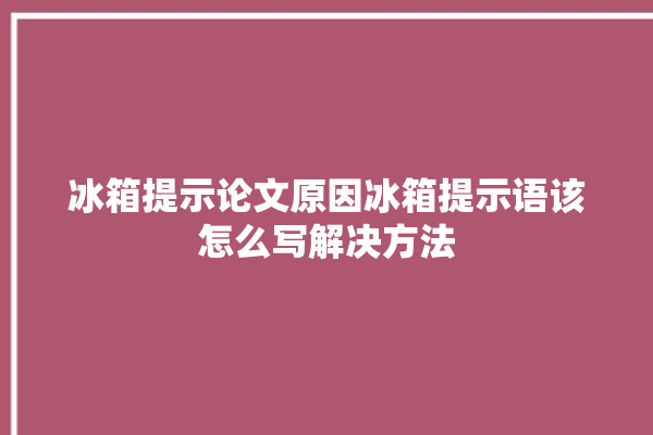 冰箱提示论文原因冰箱提示语该怎么写解决方法