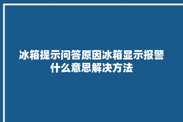 冰箱提示问答原因冰箱显示报警什么意思解决方法