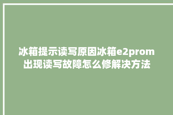 冰箱提示读写原因冰箱e2prom出现读写故障怎么修解决方法