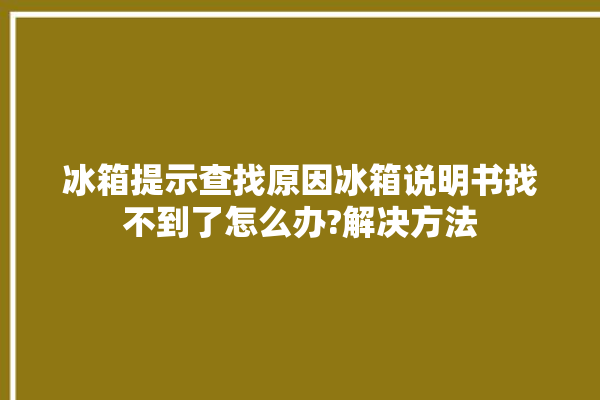 冰箱提示查找原因冰箱说明书找不到了怎么办?解决方法