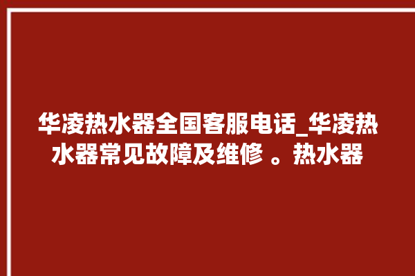 华凌热水器全国客服电话_华凌热水器常见故障及维修 。热水器