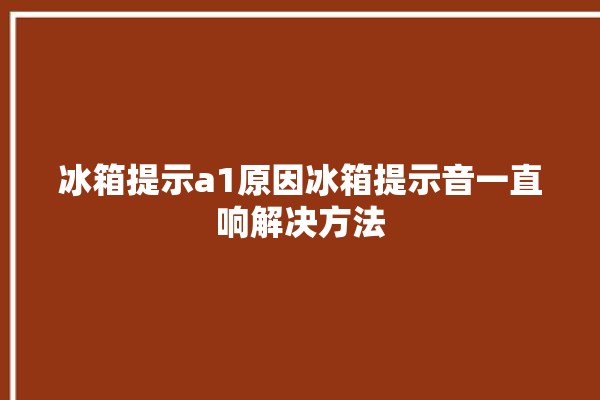 冰箱提示a1原因冰箱提示音一直响解决方法