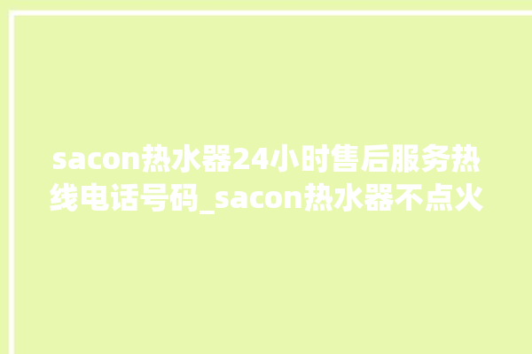 sacon热水器24小时售后服务热线电话号码_sacon热水器不点火是什么原因 。热水器