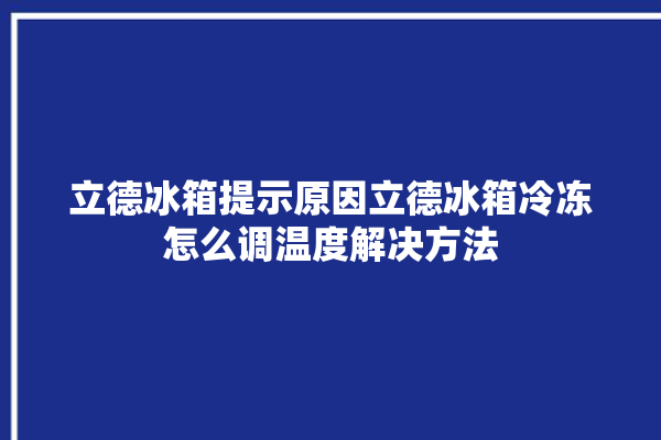 立德冰箱提示原因立德冰箱冷冻怎么调温度解决方法