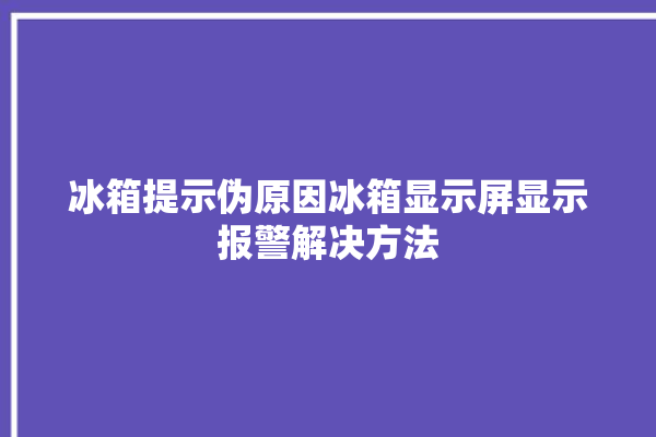 冰箱提示伪原因冰箱显示屏显示报警解决方法