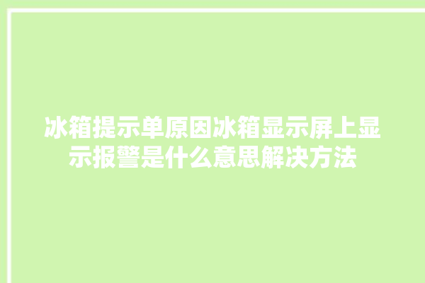 冰箱提示单原因冰箱显示屏上显示报警是什么意思解决方法