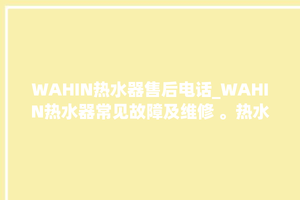 WAHIN热水器售后电话_WAHIN热水器常见故障及维修 。热水器