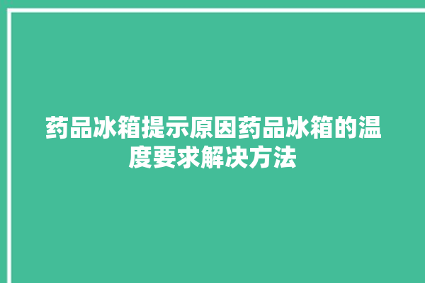 药品冰箱提示原因药品冰箱的温度要求解决方法