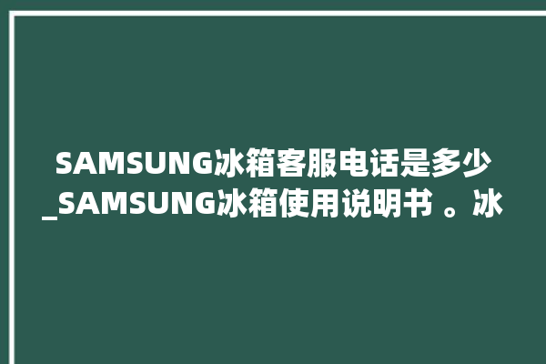 SAMSUNG冰箱客服电话是多少_SAMSUNG冰箱使用说明书 。冰箱